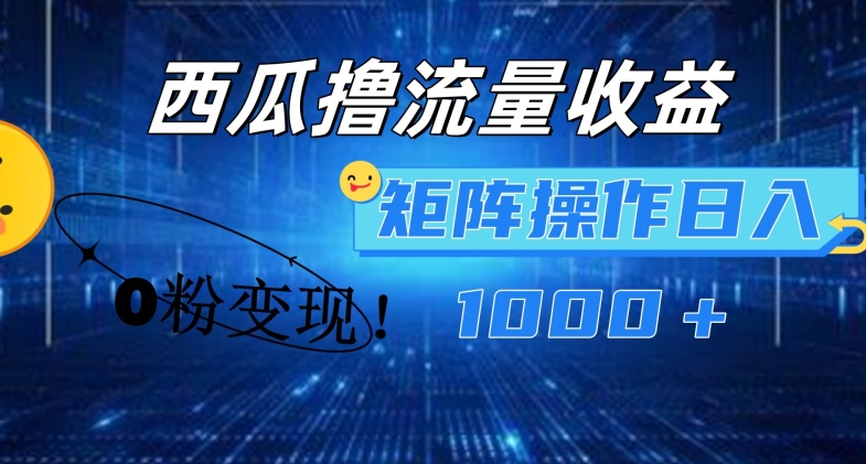 西瓜视频撸流量，简单上手，0粉变现矩阵操作，日入1000+【揭秘】| 鹿鸣网创