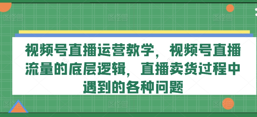 视频号直播运营教学,视频号直播流量的底层逻辑,直播卖货过程中遇到的各种问题| 鹿鸣网创
