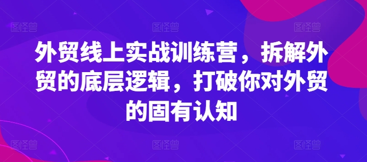 外贸线上实战训练营,拆解外贸的底层逻辑,打破你对外贸的固有认知| 鹿鸣网创