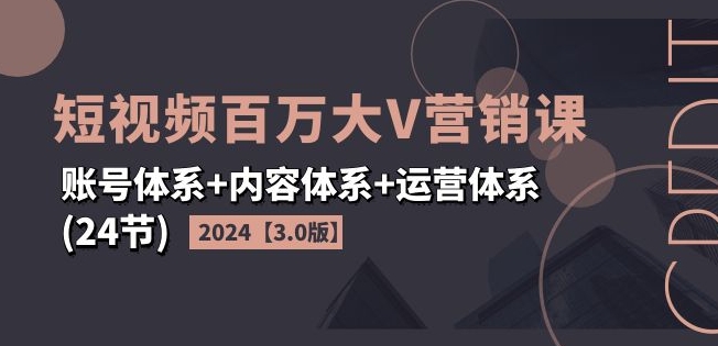 2024短视频百万大V营销课【3.0版】账号体系+内容体系+运营体系(24节)| 鹿鸣网创