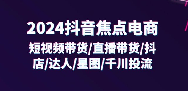 2024抖音焦点电商:短视频带货/直播带货/抖店/达人/星图/千川投流/32节课| 鹿鸣网创