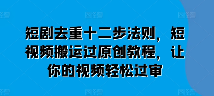 短剧去重十二步法则，短视频搬运过原创教程，让你的视频轻松过审| 鹿鸣网创