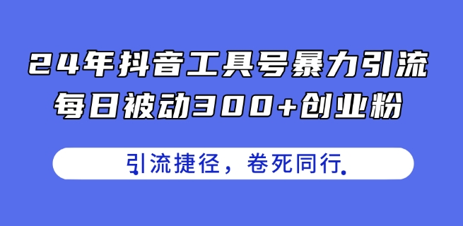 24年抖音工具号暴力引流，每日被动300+创业粉，创业粉捷径，卷死同行【揭秘】| 鹿鸣网创