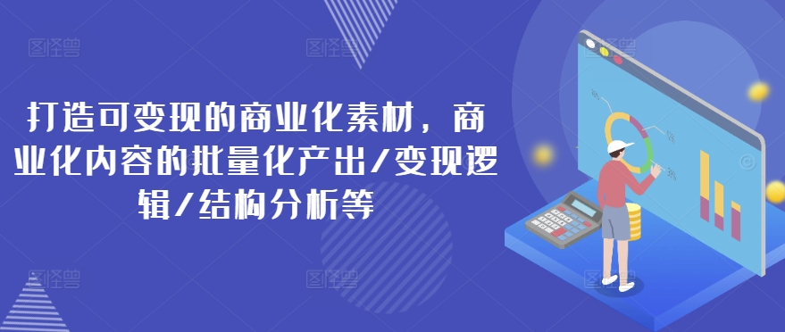 打造可变现的商业化素材,商业化内容的批量化产出/变现逻辑/结构分析等| 鹿鸣网创