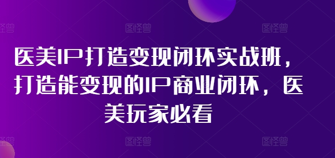 医美IP打造变现闭环实战班,打造能变现的IP商业闭环,医美玩家必看!| 鹿鸣网创