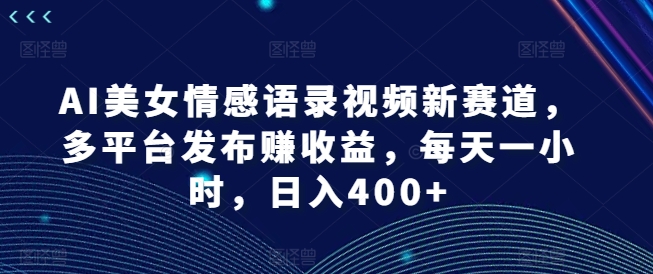 AI美女情感语录视频新赛道,多平台发布赚收益,每天一小时,日入400+【揭秘】| 鹿鸣网创