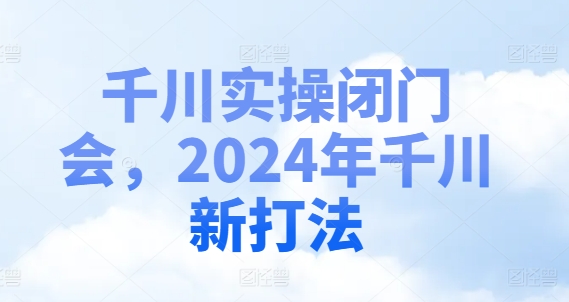 千川实操闭门会，2024年千川新打法| 鹿鸣网创