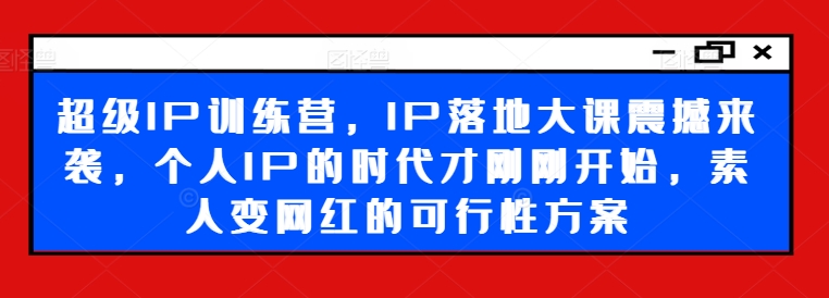 超级IP训练营,IP落地大课震撼来袭,个人IP的时代才刚刚开始,素人变网红的可行性方案| 鹿鸣网创
