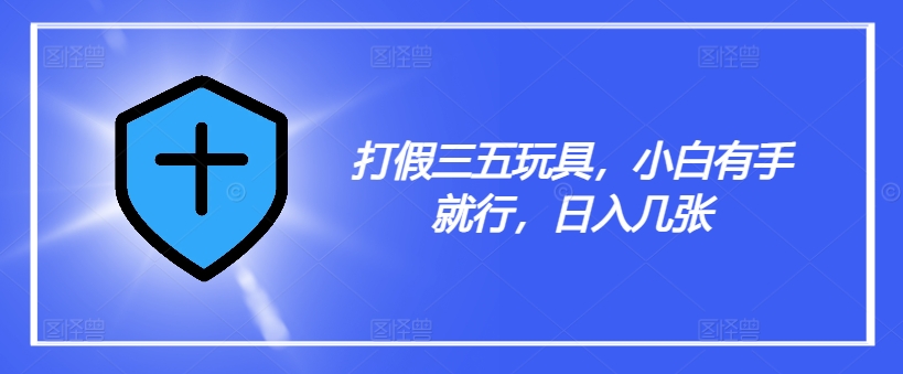 打假三五玩具,小白有手就行,日入几张【仅揭秘】| 鹿鸣网创