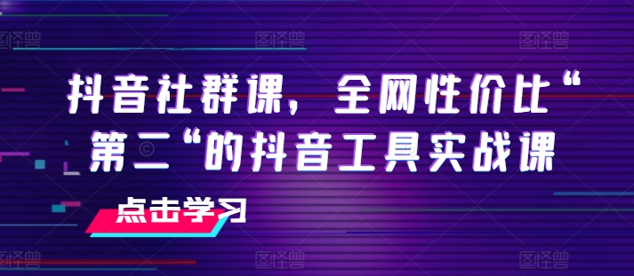 抖音社群课，全网性价比“第二“的抖音工具实战课| 鹿鸣网创