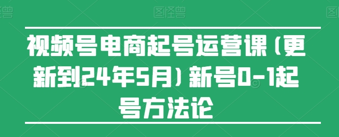 视频号电商起号运营课(更新24年7月)新号0-1起号方法论| 鹿鸣网创
