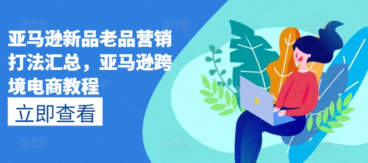 亚马逊新品老品营销打法汇总,亚马逊跨境电商教程| 鹿鸣网创