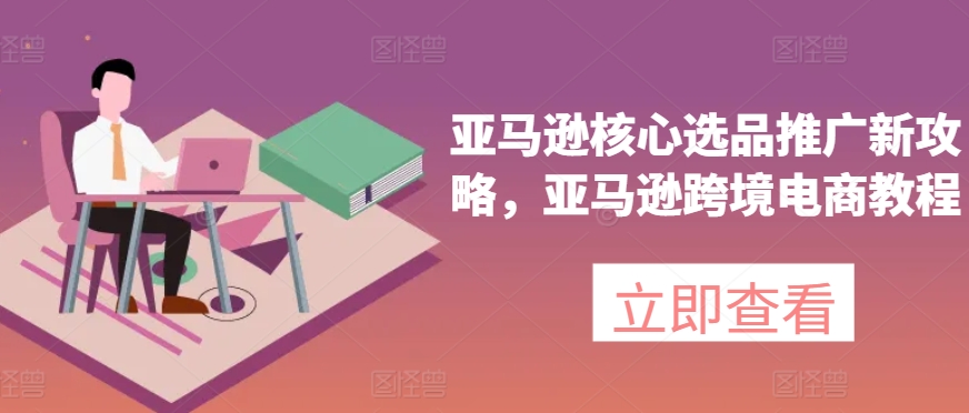 亚马逊核心选品推广新攻略，亚马逊跨境电商教程| 鹿鸣网创