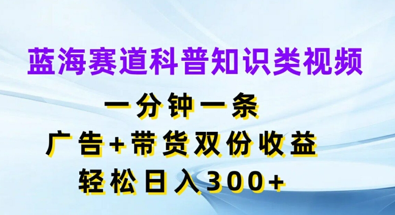 蓝海赛道科普知识类视频,一分钟一条,广告+带货双份收益,轻松日入300+【揭秘】| 鹿鸣网创