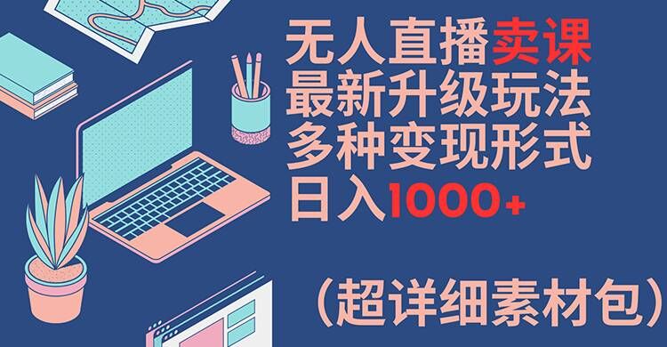 无人直播卖课最新升级玩法，多种变现形式，日入1000+(超详细素材包)【揭秘】| 鹿鸣网创