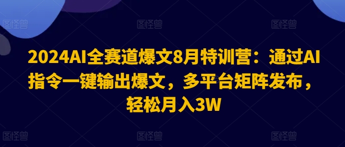 2024AI全赛道爆文8月特训营:通过AI指令一键输出爆文,多平台矩阵发布,轻松月入3W【揭秘】| 鹿鸣网创