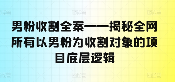 男粉收割全案——揭秘全网所有以男粉为收割对象的项目底层逻辑| 鹿鸣网创