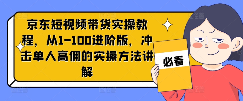 京东短视频带货实操教程，从1-100进阶版，冲击单人高佣的实操方法讲解| 鹿鸣网创