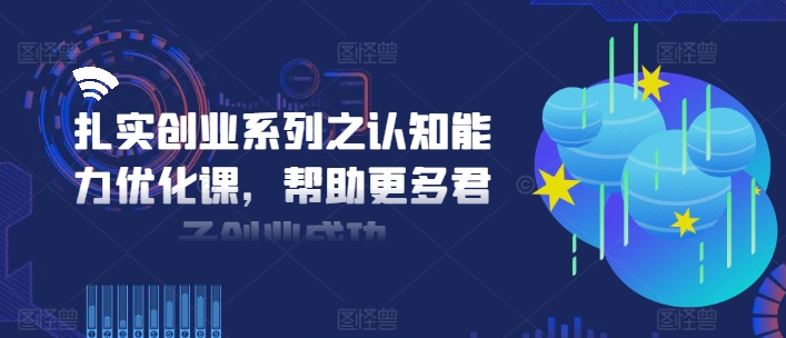 扎实创业系列之认知能力优化课，帮助更多君子创业成功| 鹿鸣网创