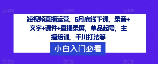 短视频直播运营,6月底线下课,录音+文字+课件+直播录屏,单品起号,主播培训,千川打法等| 鹿鸣网创