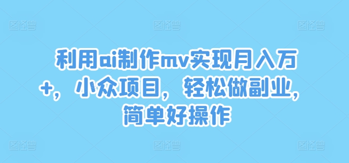 利用ai制作mv实现月入万+,小众项目,轻松做副业,简单好操作【揭秘】| 鹿鸣网创