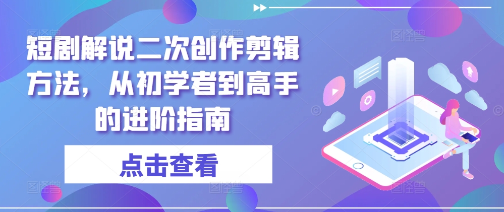 短剧解说二次创作剪辑方法,从初学者到高手的进阶指南| 鹿鸣网创