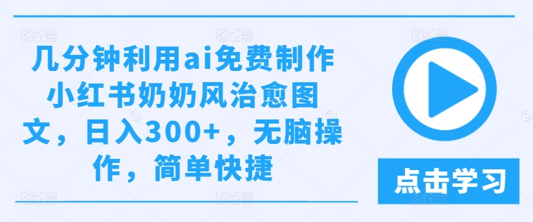几分钟利用ai免费制作小红书奶奶风治愈图文,日入300+,无脑操作,简单快捷【揭秘】| 鹿鸣网创