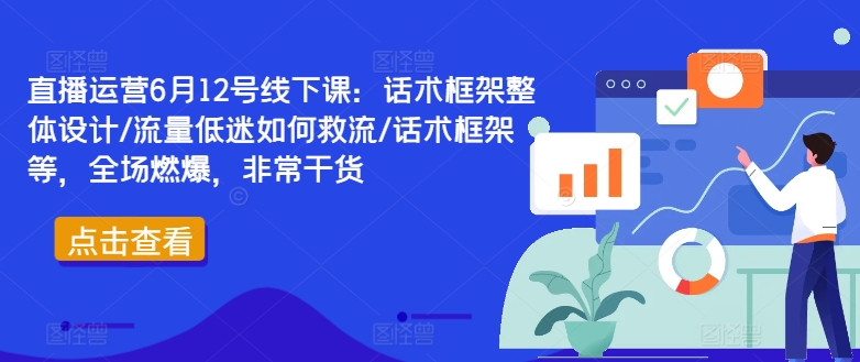 直播运营6月12号线下课：话术框架整体设计/流量低迷如何救流/话术框架等，全场燃爆，非常干货| 鹿鸣网创