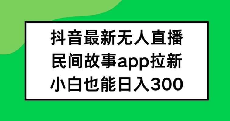 抖音无人直播,民间故事APP拉新,小白也能日入300+【揭秘】| 鹿鸣网创