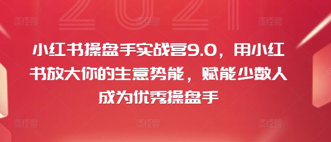 小红书操盘手实战营9.0，用小红书放大你的生意势能，赋能少数人成为优秀操盘手| 鹿鸣网创
