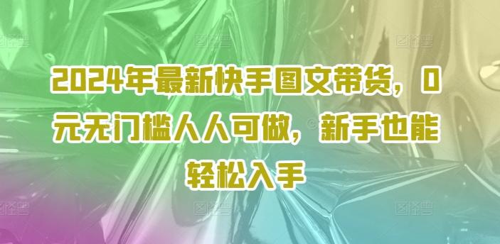 2024年最新快手图文带货，0元无门槛人人可做，新手也能轻松入手| 鹿鸣网创