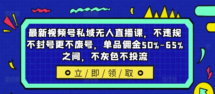 最新视频号私域无人直播课,不违规不封号更不废号,单品佣金50%-65%之间,不灰色不投流| 鹿鸣网创