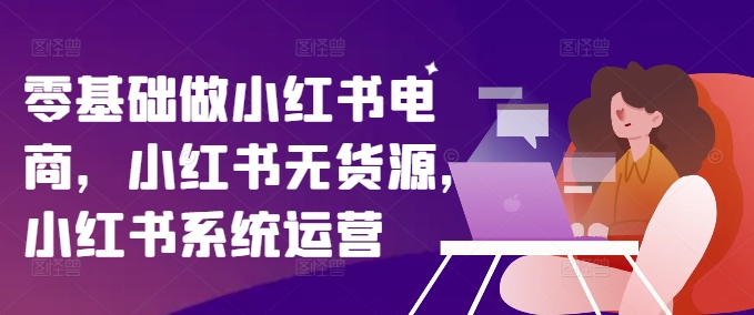 零基础做小红书电商，小红书无货源，小红书系统运营| 鹿鸣网创