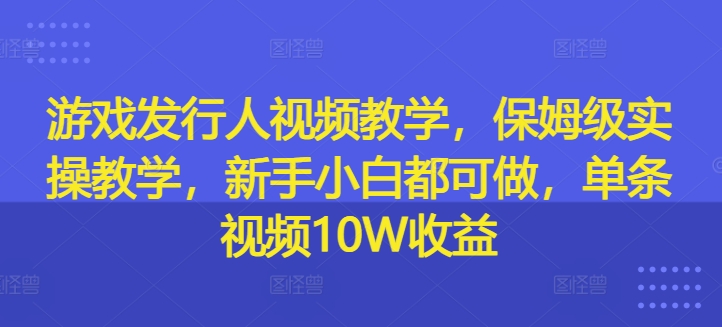 游戏发行人视频教学，保姆级实操教学，新手小白都可做，单条视频10W收益| 鹿鸣网创