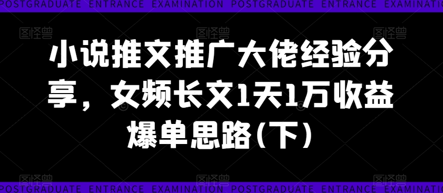 小说推文推广大佬经验分享,女频长文1天1万收益爆单思路(下)| 鹿鸣网创