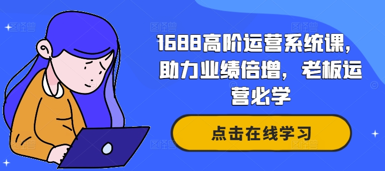 1688高阶运营系统课,助力业绩倍增,老板运营必学| 鹿鸣网创