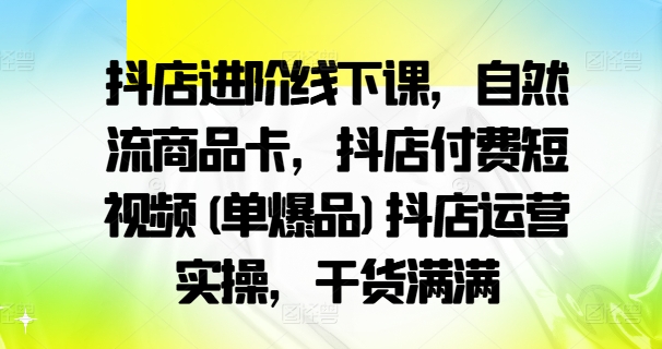 抖店进阶线下课，自然流商品卡，抖店付费短视频(单爆品)抖店运营实操，干货满满| 鹿鸣网创