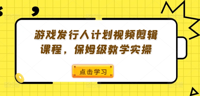 游戏发行人计划视频剪辑课程,保姆级教学实操| 鹿鸣网创