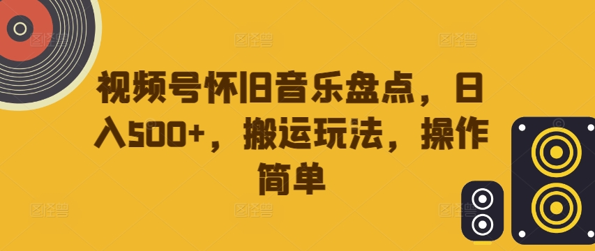 视频号怀旧音乐盘点，日入500+，搬运玩法，操作简单【揭秘】| 鹿鸣网创