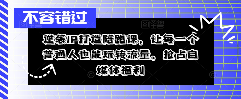 逆袭IP打造陪跑课,让每一个普通人也能玩转流量,抢占自媒体福利| 鹿鸣网创