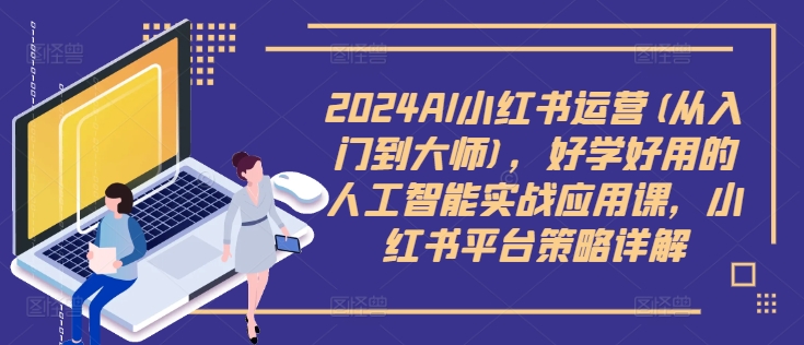 2024AI小红书运营(从入门到大师),好学好用的人工智能实战应用课,小红书平台策略详解| 鹿鸣网创