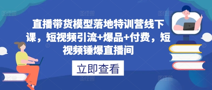 直播带货模型落地特训营线下课,短视频引流+爆品+付费,短视频锤爆直播间| 鹿鸣网创