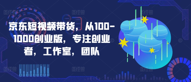 京东短视频带货，从100-1000创业版，专注创业者，工作室，团队| 鹿鸣网创