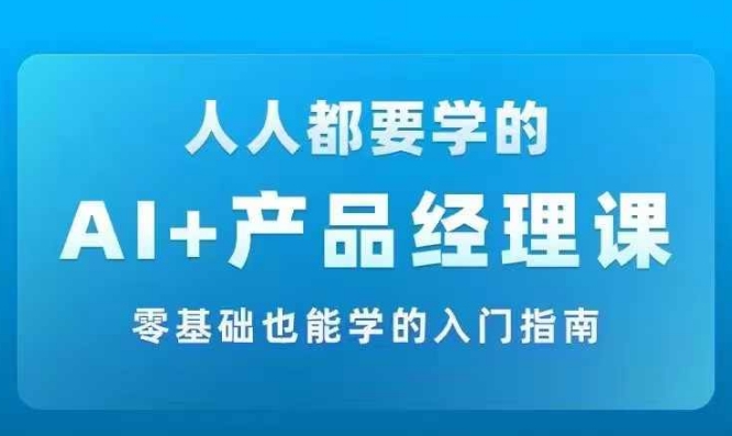 AI +产品经理实战项目必修课，从零到一教你学ai，零基础也能学的入门指南| 鹿鸣网创
