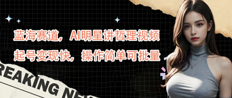 蓝海赛道,AI明星讲哲理视频,起号变现快,操作简单可批量【揭秘】| 鹿鸣网创