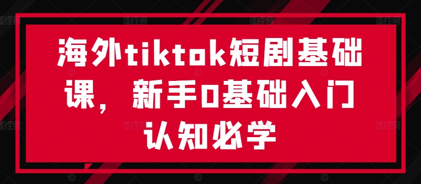 海外tiktok短剧基础课,新手0基础入门认知必学| 鹿鸣网创
