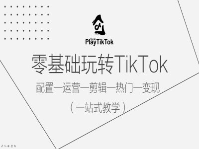 零基础玩转TikTok,配置一运营一剪辑一热门一变现,一站式教学| 鹿鸣网创
