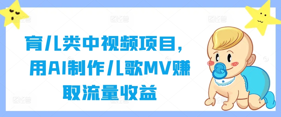 育儿类中视频项目,用AI制作儿歌MV赚取流量收益| 鹿鸣网创