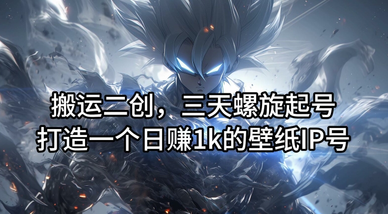 搬运二创,三天螺旋起号,打造一个日赚1k的壁纸IP号【揭秘】| 鹿鸣网创