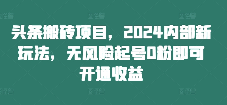 头条搬砖项目,2024内部新玩法,无风险起号0粉即可开通收益| 鹿鸣网创